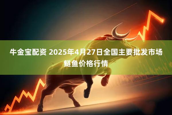 牛金宝配资 2025年4月27日全国主要批发市场鲢鱼价格行情