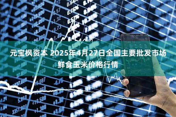 元宝枫资本 2025年4月27日全国主要批发市场鲜食玉米价格行情