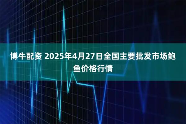 博牛配资 2025年4月27日全国主要批发市场鲍鱼价格行情