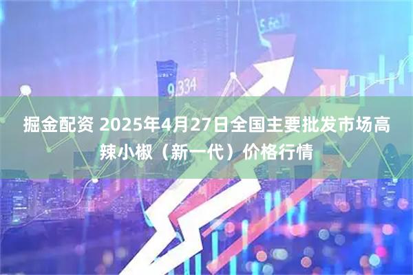 掘金配资 2025年4月27日全国主要批发市场高辣小椒（新一代）价格行情