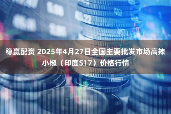 稳赢配资 2025年4月27日全国主要批发市场高辣小椒（印度S17）价格行情