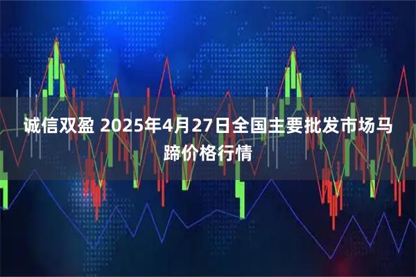 诚信双盈 2025年4月27日全国主要批发市场马蹄价格行情