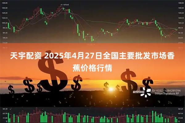 天宇配资 2025年4月27日全国主要批发市场香蕉价格行情