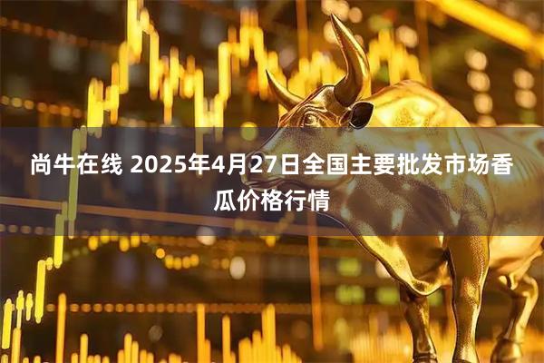 尚牛在线 2025年4月27日全国主要批发市场香瓜价格行情