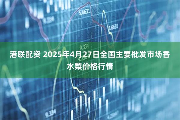 港联配资 2025年4月27日全国主要批发市场香水梨价格行情