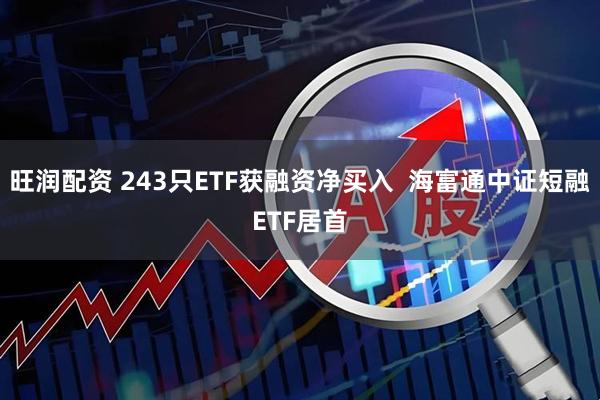 旺润配资 243只ETF获融资净买入  海富通中证短融ETF居首