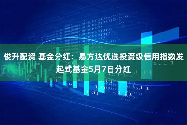 俊升配资 基金分红：易方达优选投资级信用指数发起式基金5月7日分红
