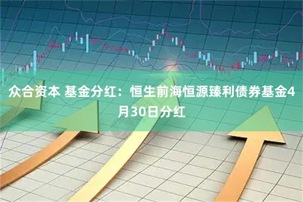 众合资本 基金分红：恒生前海恒源臻利债券基金4月30日分红