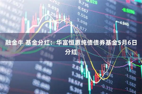 融金牛 基金分红：华富恒惠纯债债券基金5月6日分红