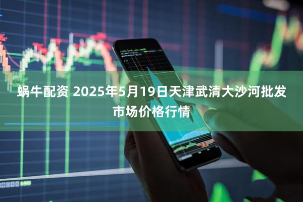 蜗牛配资 2025年5月19日天津武清大沙河批发市场价格行情