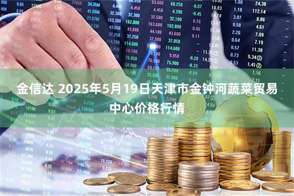金信达 2025年5月19日天津市金钟河蔬菜贸易中心价格行情