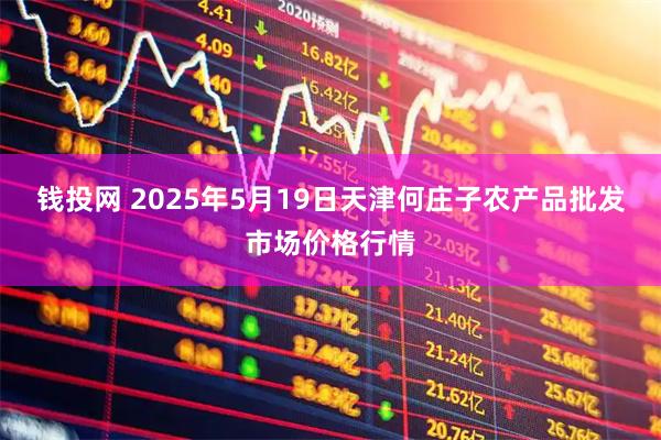 钱投网 2025年5月19日天津何庄子农产品批发市场价格行情
