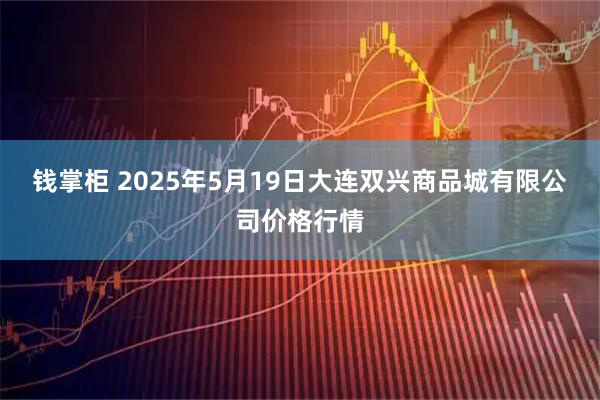钱掌柜 2025年5月19日大连双兴商品城有限公司价格行情