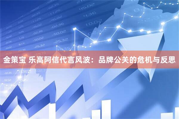 金策宝 乐高阿信代言风波：品牌公关的危机与反思
