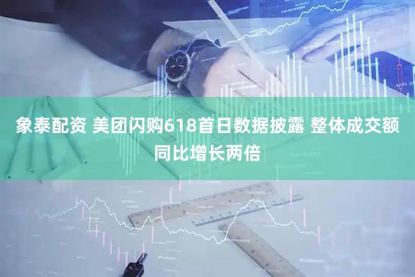 象泰配资 美团闪购618首日数据披露 整体成交额同比增长两倍