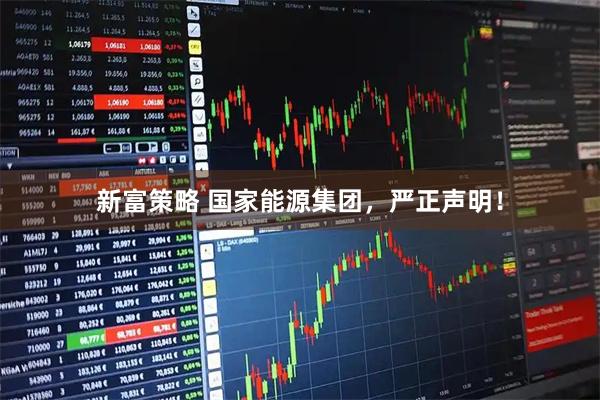 新富策略 国家能源集团，严正声明！