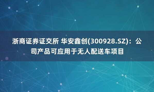 浙商证券证交所 华安鑫创(300928.SZ)：公司产品可应用于无人配送车项目