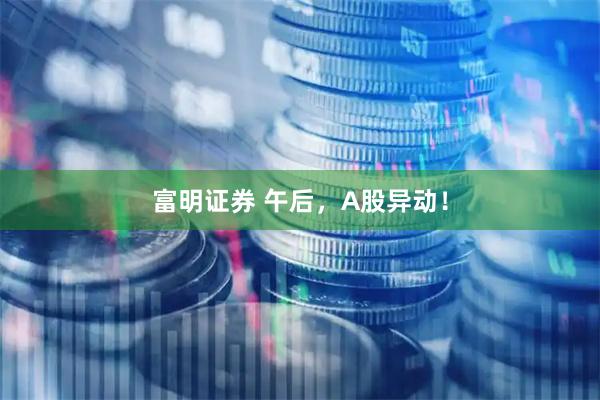 富明证券 午后，A股异动！