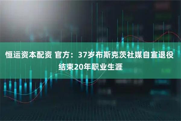 恒运资本配资 官方：37岁布斯克茨社媒自宣退役 结束20年职业生涯