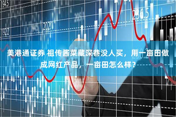 美港通证券 祖传酱菜藏深巷没人买，用一亩田做成网红产品，一亩田怎么样？