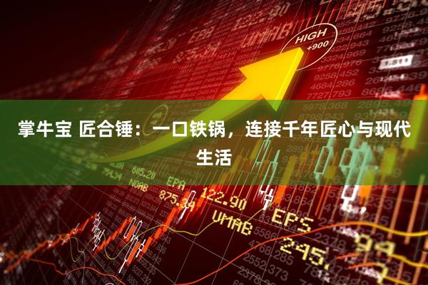 掌牛宝 匠合锤：一口铁锅，连接千年匠心与现代生活