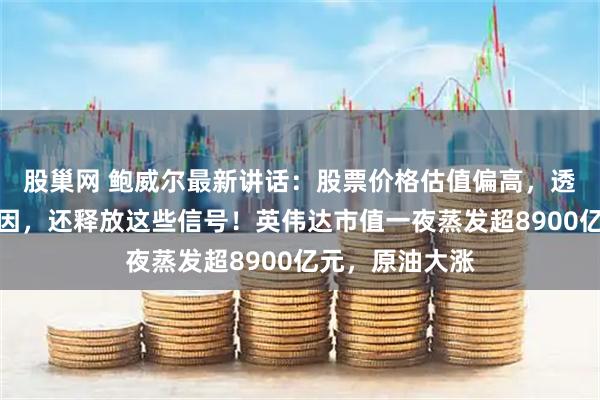 股巢网 鲍威尔最新讲话：股票价格估值偏高，透露降息关键原因，还释放这些信号！英伟达市值一夜蒸发超8900亿元，原油大涨