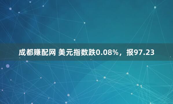 成都赚配网 美元指数跌0.08%，报97.23