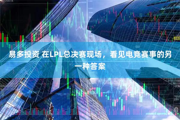 易多投资 在LPL总决赛现场，看见电竞赛事的另一种答案