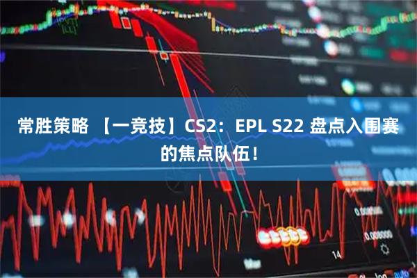 常胜策略 【一竞技】CS2：EPL S22 盘点入围赛的焦点队伍！