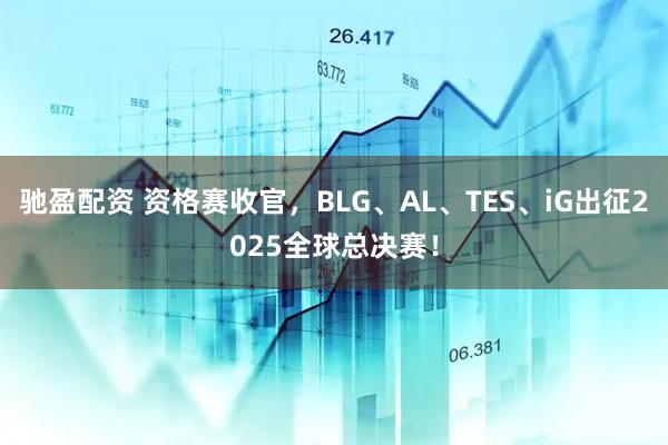 驰盈配资 资格赛收官，BLG、AL、TES、iG出征2025全球总决赛！