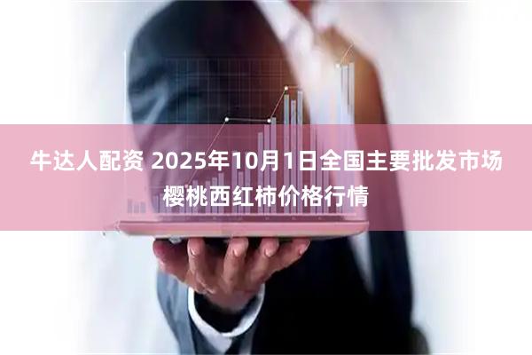 牛达人配资 2025年10月1日全国主要批发市场樱桃西红柿价格行情