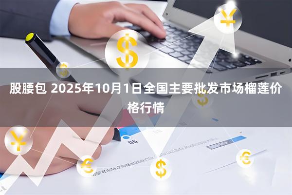 股腰包 2025年10月1日全国主要批发市场榴莲价格行情