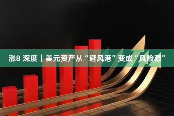 涨8 深度｜美元资产从“避风港”变成“风险源”