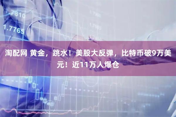 淘配网 黄金，跳水！美股大反弹，比特币破9万美元！近11万人爆仓