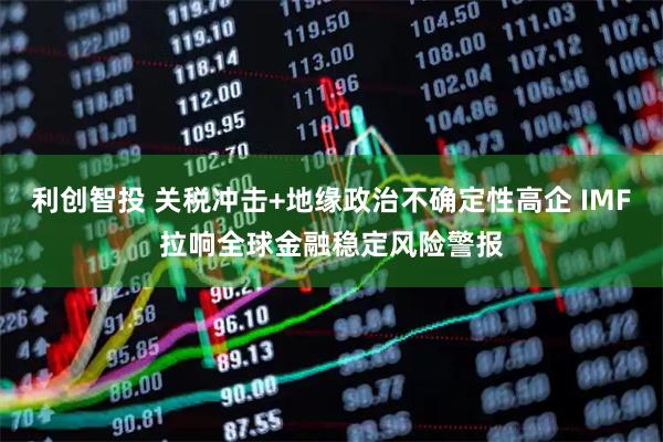 利创智投 关税冲击+地缘政治不确定性高企 IMF拉响全球金融稳定风险警报
