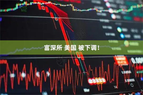 富深所 美国 被下调！