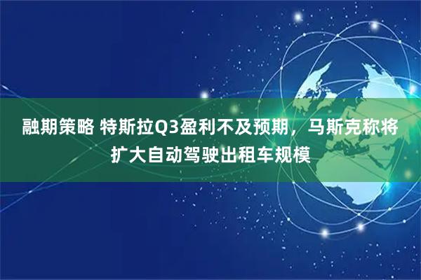 融期策略 特斯拉Q3盈利不及预期,马斯克称将扩大自动驾驶出租车规模