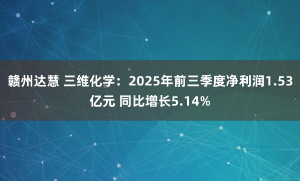 赣州达慧 三维化学:2025年前三季度净利润1.53亿元 同比增长5.14%