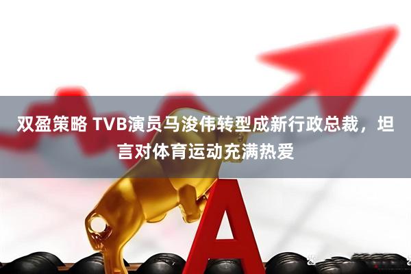 双盈策略 TVB演员马浚伟转型成新行政总裁,坦言对体育运动充满热爱