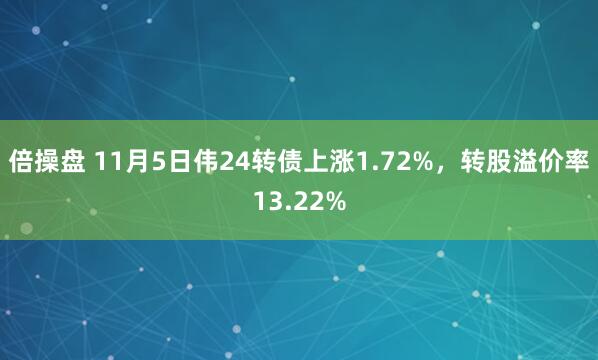 倍操盘 11月5日伟24转债上涨1.72%,转股溢价率13.22%