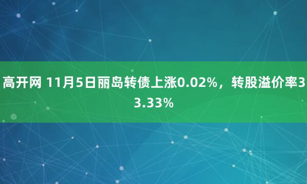 高开网 11月5日丽岛转债上涨0.02%,转股溢价率33.33%