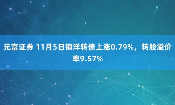 元富证券 11月5日镇洋转债上涨0.79%,转股溢价率9.57%