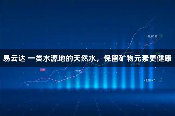 易云达 一类水源地的天然水,保留矿物元素更健康