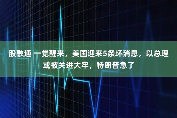 股融通 一觉醒来,美国迎来5条坏消息,以总理或被关进大牢,特朗普急了