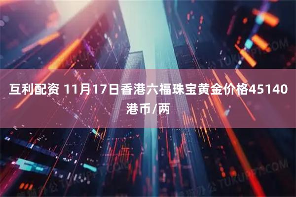 互利配资 11月17日香港六福珠宝黄金价格45140港币/两