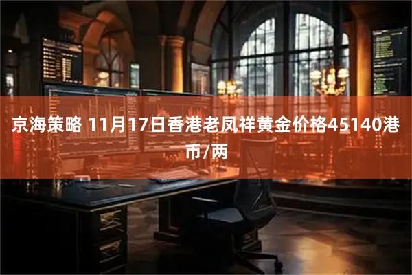 京海策略 11月17日香港老凤祥黄金价格45140港币/两