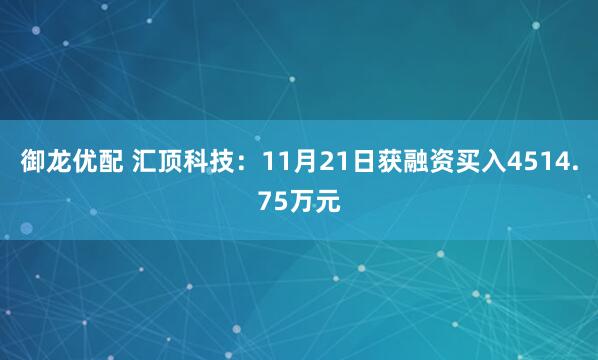 御龙优配 汇顶科技:11月21日获融资买入4514.75万元