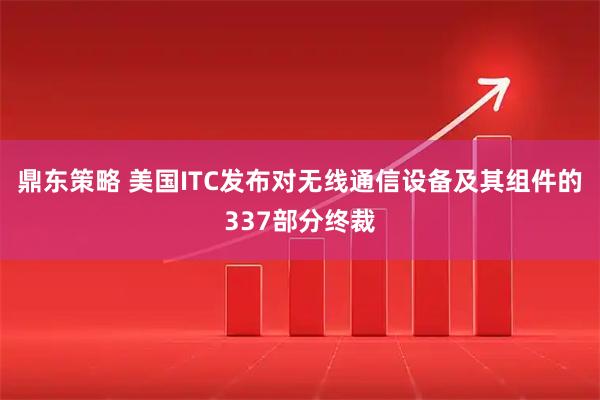 鼎东策略 美国ITC发布对无线通信设备及其组件的337部分终裁