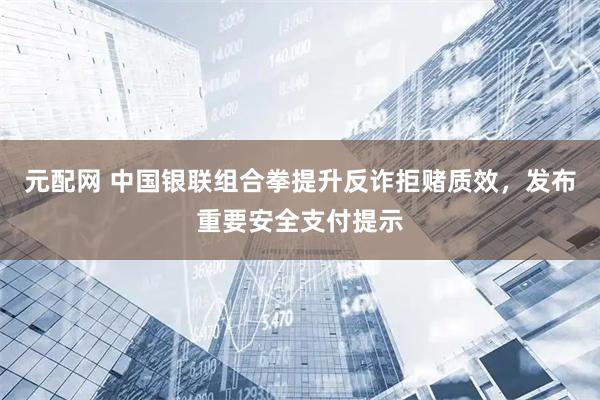 元配网 中国银联组合拳提升反诈拒赌质效,发布重要安全支付提示