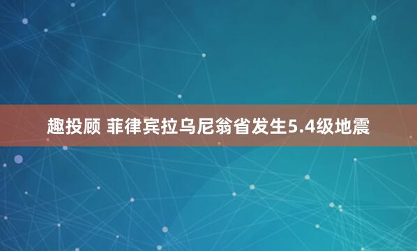 趣投顾 菲律宾拉乌尼翁省发生5.4级地震